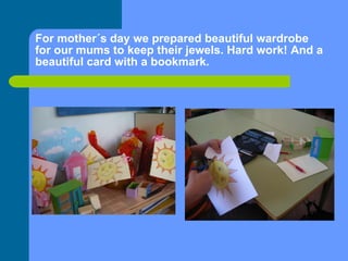For mother´s day we prepared beautiful wardrobe for our mums to keep their jewels. Hard work! And a beautiful card with a bookmark. 