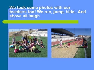 We took some photos with our teachers too! We run, jump, hide.. And above all laugh 