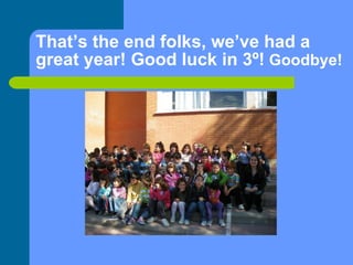 That’s the end folks, we’ve had a great year! Good luck in 3º!  Goodbye! 