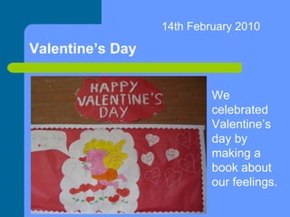 Valentine’s Day We celebrated Valentine’s day by making a book about our feelings. 14th February 2010 