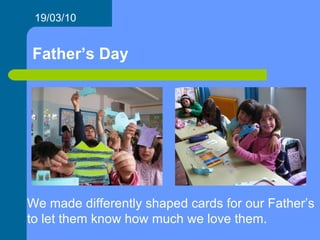 Father’s Day 19/03/10 We made differently shaped cards for our Father’s to let them know how much we love them. 