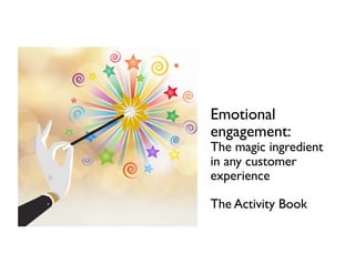 Emotional
engagement:
The magic ingredient
in any customer
experience
The Activity Book
 