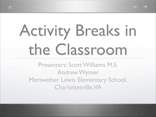 Activity Breaks in
 the Classroom
    Presenters: Scott Williams M.S.
           Andrew Wymer
 Meriwether Lewis Elementary School,
          Charlottesville,VA
 