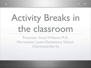 Activity Breaks in
 the classroom
    Presenter: Scott Williams M.A.
 Meriwether Lewis Elementary School,
          Charlottesville,Va
 