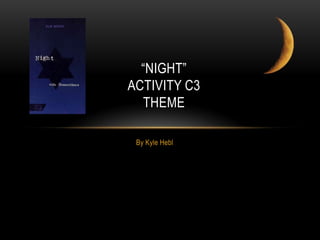 “NIGHT”
ACTIVITY C3
  THEME

 By Kyle Hebl
 