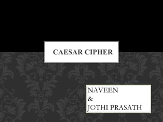 CAESAR CIPHER
NAVEEN
&
JOTHI PRASATH
 