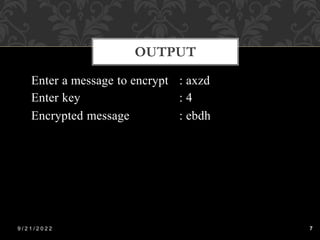 • Enter a message to encrypt : axzd
• Enter key : 4
• Encrypted message : ebdh
OUTPUT
9 / 2 1 / 2 0 2 2 7
OUTPUT
 