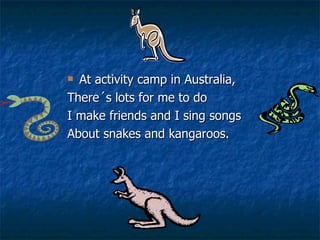 At activity camp in Australia, There´s lots for me to do I make friends and I sing songs About snakes and kangaroos.