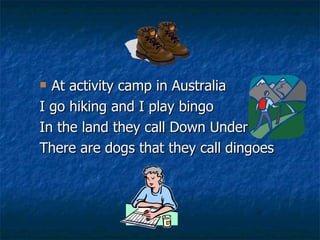 At activity camp in Australia I go hiking and I play bingo In the land they call Down Under There are dogs that they call dingoes