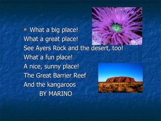 What a big place! What a great place! See Ayers Rock and the desert, too! What a fun place! A nice, sunny place! The Great Barrier Reef And the kangaroos BY MARINO