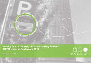 GTA | creating transport that works
Activity Centre Planning: Precinct Parking Stations
AITPM National Conference 2017
Chris Coath and Will Fooks
 