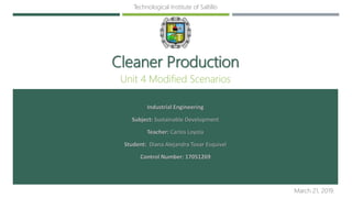 Cleaner Production
Unit 4 Modified Scenarios
Industrial Engineering
Subject: Sustainable Development
Teacher: Carlos Loyola
Student: Diana Alejandra Tovar Esquivel
Control Number: 17051269
March 21, 2019.
Technological Institute of Saltillo
 