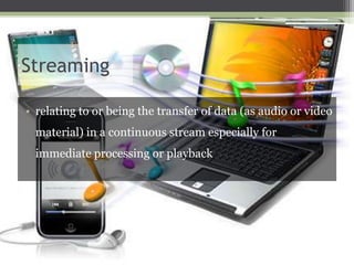 Streaming
• relating to or being the transfer of data (as audio or video
material) in a continuous stream especially for

immediate processing or playback

 