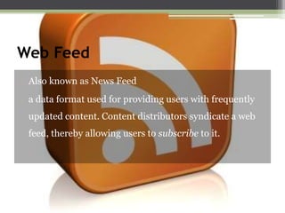 Web Feed
• Also known as News Feed
• a data format used for providing users with frequently
updated content. Content distributors syndicate a web
feed, thereby allowing users to subscribe to it.

 