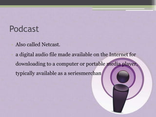 Podcast
• Also called Netcast.
• a digital audio file made available on the Internet for
downloading to a computer or portable media player,
typically available as a seriesmerchan

 