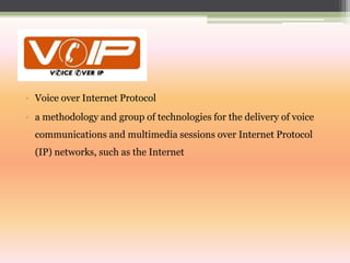• Voice over Internet Protocol
• a methodology and group of technologies for the delivery of voice
communications and multimedia sessions over Internet Protocol

(IP) networks, such as the Internet

 