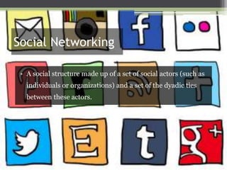 Social Networking
• A social structure made up of a set of social actors (such as
individuals or organizations) and a set of the dyadic ties

between these actors.

 