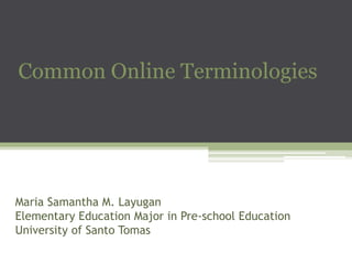 Common Online Terminologies

Maria Samantha M. Layugan
Elementary Education Major in Pre-school Education
University of Santo Tomas

 