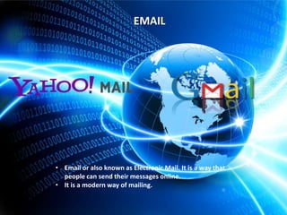 EMAIL

• Email or also known as Electronic Mail. It is a way that
people can send their messages online.
• It is a modern way of mailing.

 