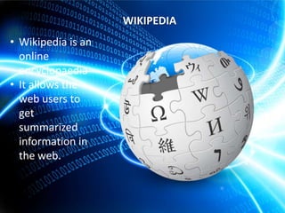 WIKIPEDIA
• Wikipedia is an
online
encyclopaedia
• It allows the
web users to
get
summarized
information in
the web.

 