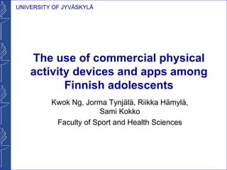 UNIVERSITY OF JYVÄSKYLÄ
The use of commercial physical
activity devices and apps among
Finnish adolescents
Kwok Ng, Jorma Tynjälä, Riikka Hämylä,
Sami Kokko
Faculty of Sport and Health Sciences
 