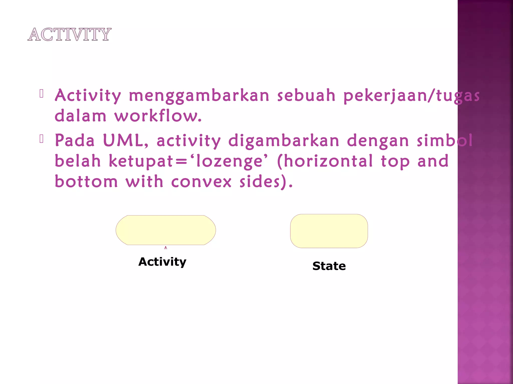  Activity menggambarkan sebuah pekerjaan/tugas
dalam workflow.
 Pada UML, activity digambarkan dengan simbol
belah ketupat=‘lozenge’ (horizontal top and
bottom with convex sides).
Activity State
 