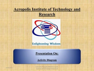 Acropolis Institute of Technology and
Research
Presentation On:
Activity Diagram
2/19/2015 1
Lokendra Prajapati (MCA) Acropolis
Institute of Technology & Research
 