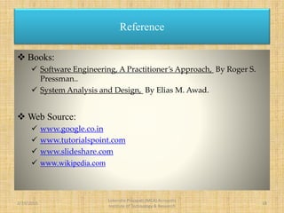 Books:
 Software Engineering, A Practitioner’s Approach, By Roger S.
Pressman..
 System Analysis and Design, By Elias M. Awad.
 Web Source:
 www.google.co.in
 www.tutorialspoint.com
 www.slideshare.com
 www.wikipedia.com
2/19/2015 18
Lokendra Prajapati (MCA) Acropolis
Institute of Technology & Research
Reference
 