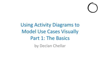 UsingActivityDiagrams toModel Use Cases VisuallyPart 1: TheBasics by Declan Chellar 