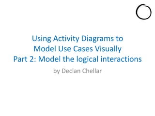 Using Activity Diagrams to
Model Use Cases Visually
Part 2: Model the logical interactions
by Declan Chellar
 