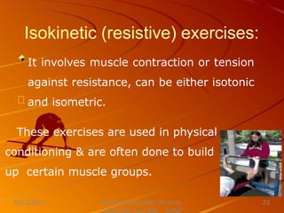 Isokinetic (resistive) exercises:
Nursing Instructor: Sir Jerry
8/21/2021 23
It involves muscle contraction or tension
against resistance, can be either isotonic
and isometric.
These exercises are used in physical
conditioning & are often done to build
up certain muscle groups.
 