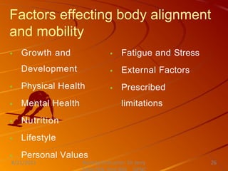 Factors effecting body alignment
and mobility
 Growth and
Development
 Physical Health
 Mental Health
 Nutrition
 Lifestyle
 Personal Values
 Fatigue and Stress
 External Factors
 Prescribed
limitations
Nursing Instructor: Sir Jerry
8/21/2021 26
 