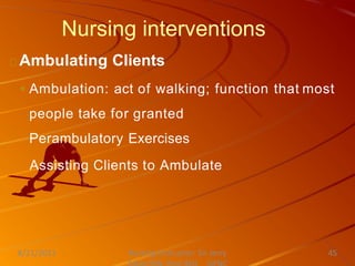 Nursing interventions
Ambulating Clients
◦ Ambulation: act of walking; function that most
people take for granted
Perambulatory Exercises
Assisting Clients to Ambulate
Nursing Instructor: Sir Jerry
8/21/2021 45
 