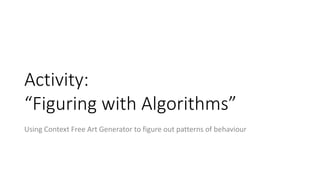Activity:
“Figuring with Algorithms”
Using Context Free Art Generator to figure out patterns of behaviour
 