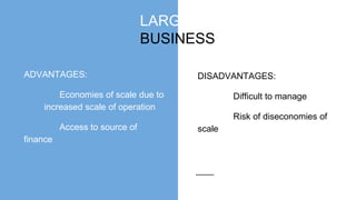 LARGE
BUSINESS
ADVANTAGES:
Economies of scale due to
…….increased scale of operation
Access to source of
finance
DISADVANTAGES:
Difficult to manage
Risk of diseconomies of
scale
 