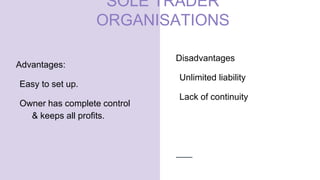 SOLE TRADER
ORGANISATIONS
Advantages:
Easy to set up.
Owner has complete control
& keeps all profits.
Disadvantages
Unlimited liability
Lack of continuity
 