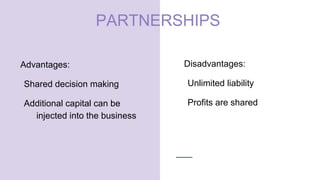 PARTNERSHIPS
Advantages:
Shared decision making
Additional capital can be
injected into the business
Disadvantages:
Unlimited liability
Profits are shared
 