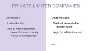 PRIVATE LIMITED COMPANIES
Advantages:
Limited liability
Able to raise capital from
sales of shares to family,
friends and employees
Disadvantages:
Can't sell shares to the
general public
Legal formalities involved
 