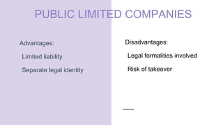 PUBLIC LIMITED COMPANIES
Advantages:
Limited liability
Separate legal identity
Disadvantages:
Legal formalities involved
Risk of takeover
 