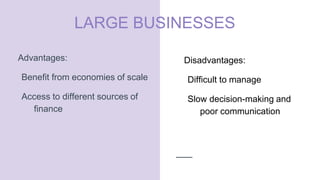 LARGE BUSINESSES
Advantages:
Benefit from economies of scale
Access to different sources of
finance
Disadvantages:
Difficult to manage
Slow decision-making and
poor communication
 