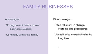 FAMILY BUSINESSES
Advantages:
Strong commitment - to see
business succeed
Continuity within the family
Disadvantages:
Often reluctant to change
systems and procedures
May fail to be sustainable in the
long term
 