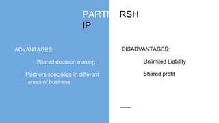 PARTNERSH
IP
ADVANTAGES:
Shared decision making
Partners specialize in different
….....areas of business
DISADVANTAGES:
Unlimited Liability
Shared profit
 