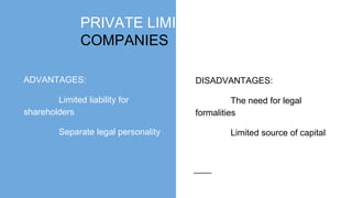 PRIVATE LIMITED
COMPANIES
ADVANTAGES:
Limited liability for
shareholders
Separate legal personality
DISADVANTAGES:
The need for legal
formalities
Limited source of capital
 