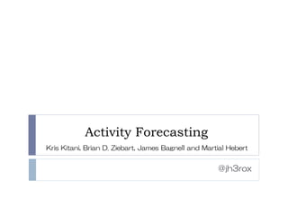 Activity Forecasting
@jh3rox
Kris Kitani, Brian D. Ziebart, James Bagnell and Martial Hebert
 