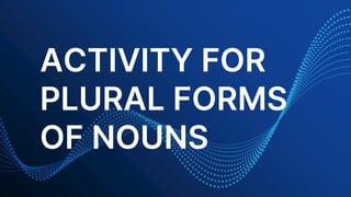 ACTIVITY FOR
PLURAL FORMS
OF NOUNS
 