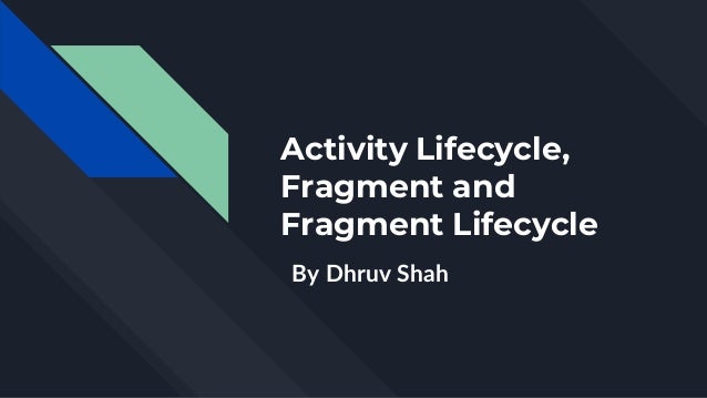 Activity Lifecycle,
Fragment and
Fragment Lifecycle
By Dhruv Shah
 