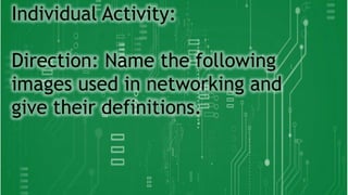 Individual Activity:
Direction: Name the following
images used in networking and
give their definitions.
 