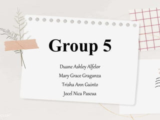 Group 5
Duane Ashley Alfelor
Mary Grace Graganza
Trisha Ann Guinto
Jocel Nica Pascua
 