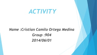 ACTIVITY
Name :Cristian Camilo Ortega Medina
Group :904
2014/06/01
 