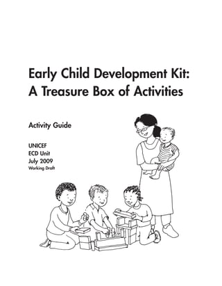 Early Child Development Kit:
A Treasure Box of Activities

Activity Guide

UNICEF
ECD Unit
July 2009
Working Draft
 